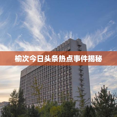 榆次今日頭條熱點(diǎn)事件揭秘