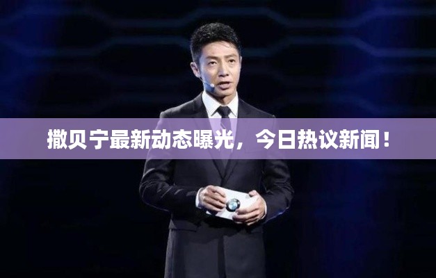 撒貝寧最新動(dòng)態(tài)曝光，今日熱議新聞！