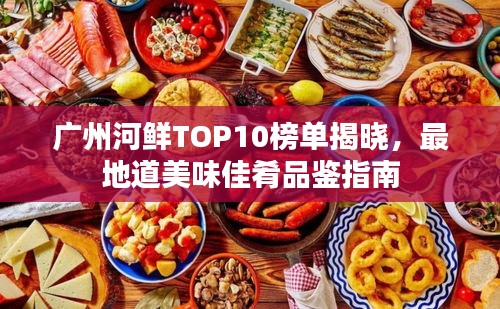 廣州河鮮TOP10榜單揭曉，最地道美味佳肴品鑒指南