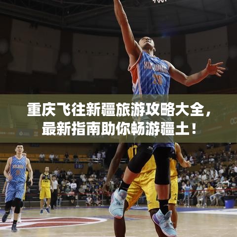 重慶飛往新疆旅游攻略大全，最新指南助你暢游疆土！