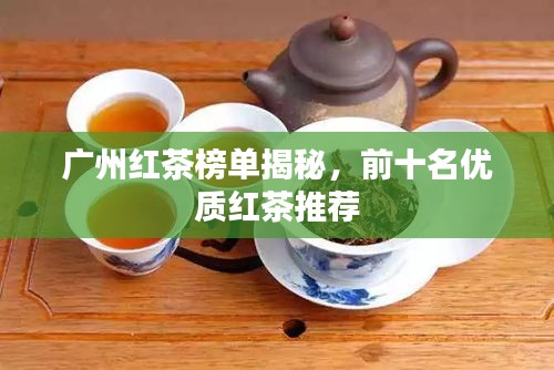 廣州紅茶榜單揭秘，前十名優(yōu)質(zhì)紅茶推薦