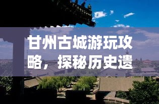 甘州古城游玩攻略，探秘歷史遺跡，體驗(yàn)別樣風(fēng)情！