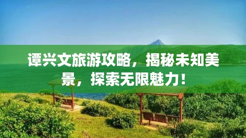 譚興文旅游攻略，揭秘未知美景，探索無限魅力！