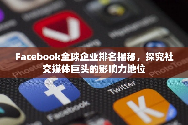 Facebook全球企業(yè)排名揭秘，探究社交媒體巨頭的影響力地位
