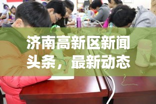 濟(jì)南高新區(qū)新聞?lì)^條，最新動(dòng)態(tài)與熱點(diǎn)事件一網(wǎng)打盡！