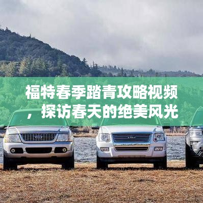 福特春季踏青攻略視頻，探訪春天的絕美風(fēng)光