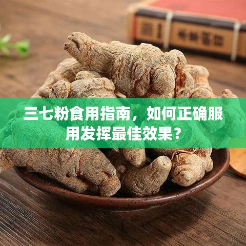 三七粉食用指南，如何正確服用發(fā)揮最佳效果？