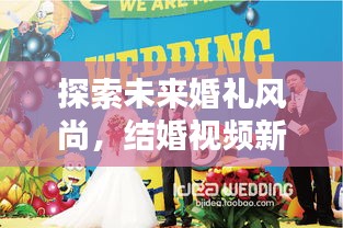 探索未來婚禮風(fēng)尚，結(jié)婚視頻新紀(jì)元，創(chuàng)意記錄方式獻(xiàn)禮美好婚姻