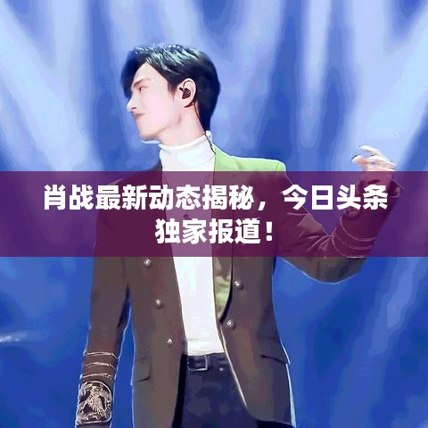 肖戰(zhàn)最新動態(tài)揭秘，今日頭條獨(dú)家報道！