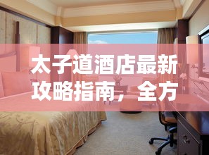 太子道酒店最新攻略指南，全方位體驗(yàn)與住宿指南