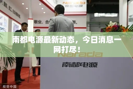 南都電源最新動(dòng)態(tài)，今日消息一網(wǎng)打盡！