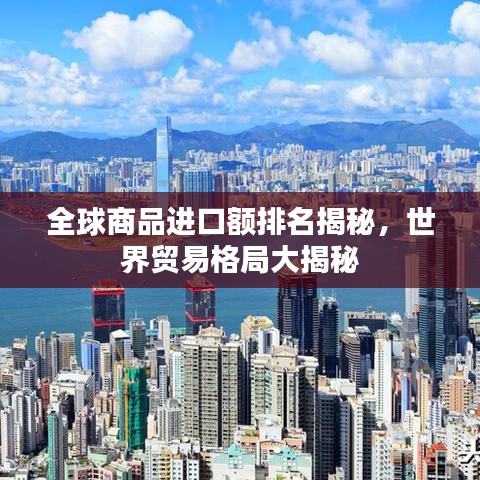 全球商品進(jìn)口額排名揭秘，世界貿(mào)易格局大揭秘
