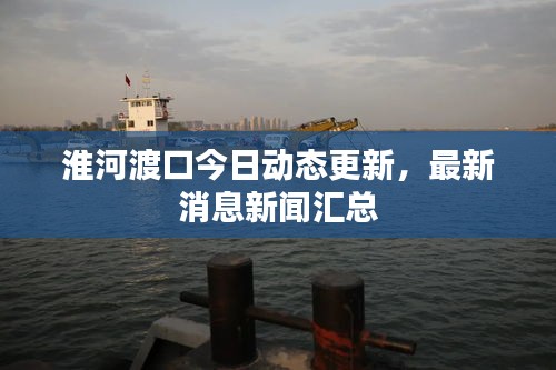 淮河渡口今日動(dòng)態(tài)更新，最新消息新聞匯總