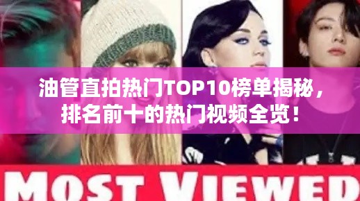 油管直拍熱門(mén)TOP10榜單揭秘，排名前十的熱門(mén)視頻全覽！