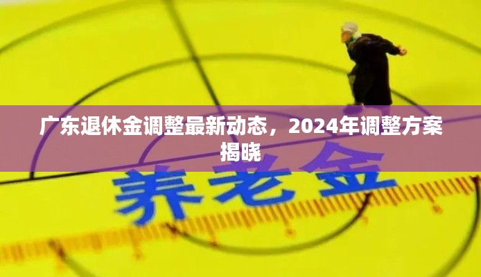 廣東退休金調(diào)整最新動(dòng)態(tài)，2024年調(diào)整方案揭曉