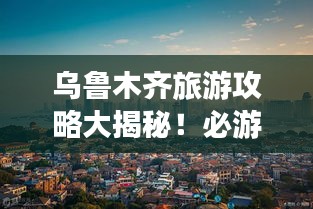 烏魯木齊旅游攻略大揭秘！必游景點一網(wǎng)打盡！