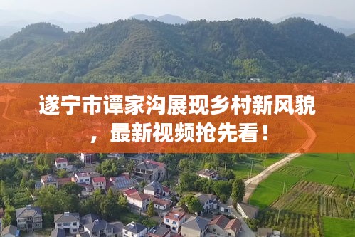 遂寧市譚家溝展現(xiàn)鄉(xiāng)村新風(fēng)貌，最新視頻搶先看！