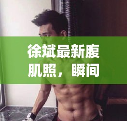 徐斌最新腹肌照，瞬間展現(xiàn)健康魅力