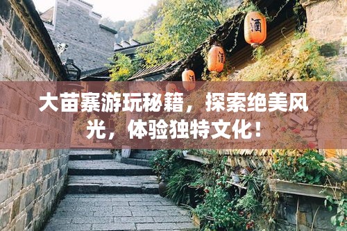 大苗寨游玩秘籍，探索絕美風(fēng)光，體驗獨特文化！