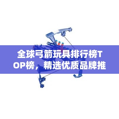全球弓箭玩具排行榜TOP榜，精選優(yōu)質(zhì)品牌推薦！