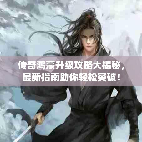 傳奇鴻蒙升級(jí)攻略大揭秘，最新指南助你輕松突破！