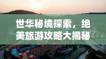 世華秘境探索，絕美旅游攻略大揭秘！