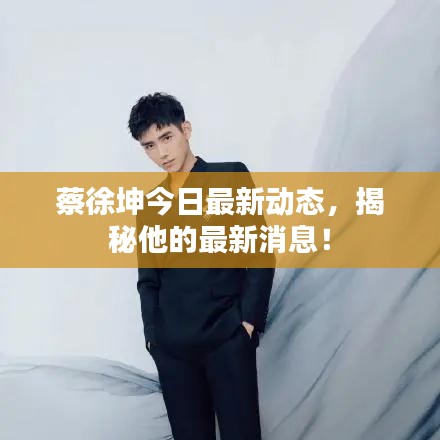 蔡徐坤今日最新動態(tài)，揭秘他的最新消息！