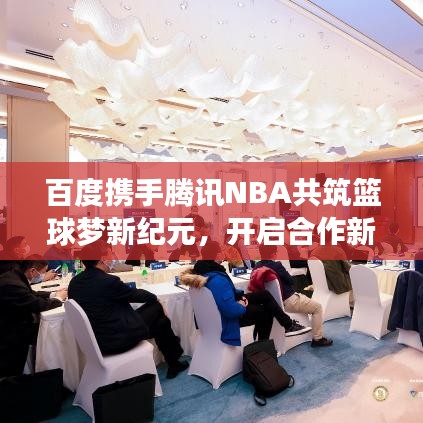 百度攜手騰訊NBA共筑籃球夢(mèng)新紀(jì)元，開啟合作新篇章！