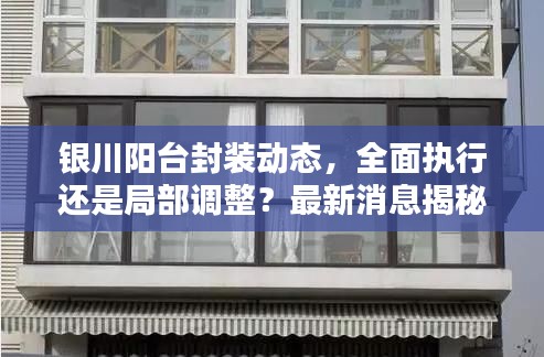 銀川陽臺(tái)封裝動(dòng)態(tài)，全面執(zhí)行還是局部調(diào)整？最新消息揭秘