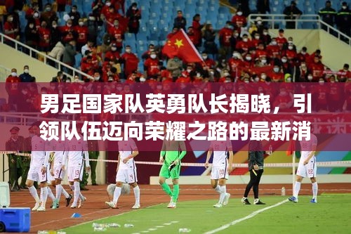 男足國(guó)家隊(duì)英勇隊(duì)長(zhǎng)揭曉，引領(lǐng)隊(duì)伍邁向榮耀之路的最新消息！
