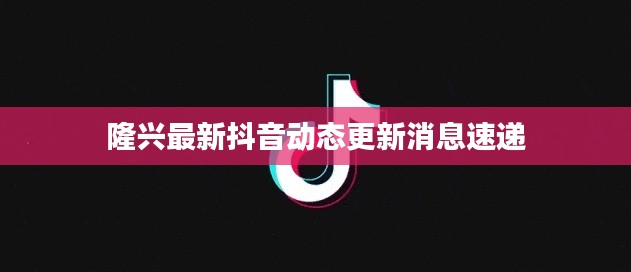 隆興最新抖音動態(tài)更新消息速遞