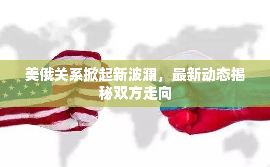 美俄關(guān)系掀起新波瀾，最新動(dòng)態(tài)揭秘雙方走向