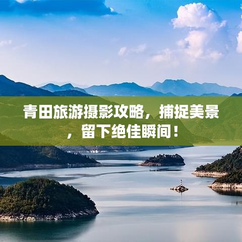 青田旅游攝影攻略，捕捉美景，留下絕佳瞬間！