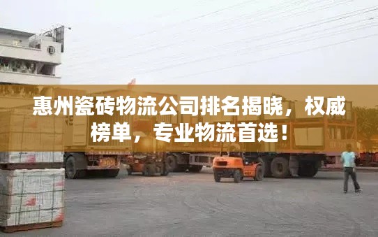 惠州瓷磚物流公司排名揭曉，權(quán)威榜單，專業(yè)物流首選！