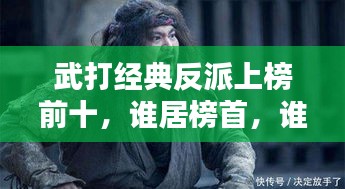 武打經(jīng)典反派上榜前十，誰居榜首，誰又令人聞風(fēng)喪膽？