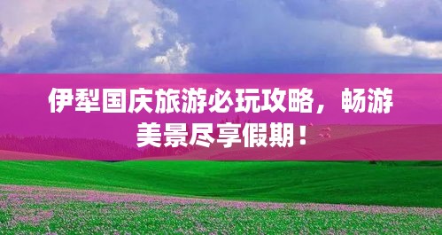 伊犁國(guó)慶旅游必玩攻略，暢游美景盡享假期！