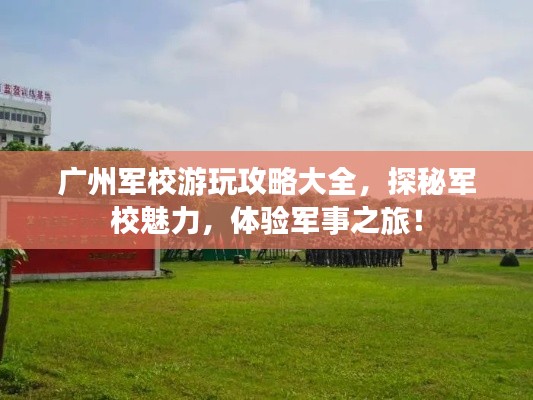 廣州軍校游玩攻略大全，探秘軍校魅力，體驗軍事之旅！