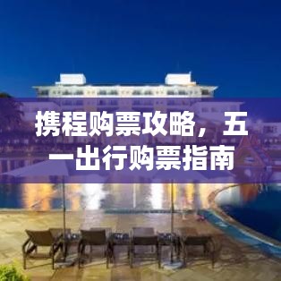 攜程購票攻略，五一出行購票指南最新更新