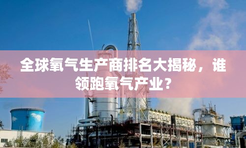 全球氧氣生產(chǎn)商排名大揭秘，誰(shuí)領(lǐng)跑氧氣產(chǎn)業(yè)？