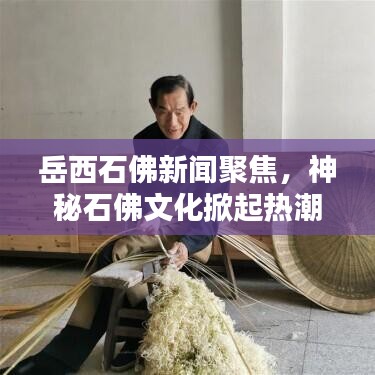 岳西石佛新聞聚焦，神秘石佛文化掀起熱潮，引發(fā)廣泛關(guān)注