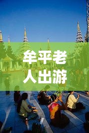 牟平老人出游寶典，暢游景點(diǎn)，享受愜意時(shí)光