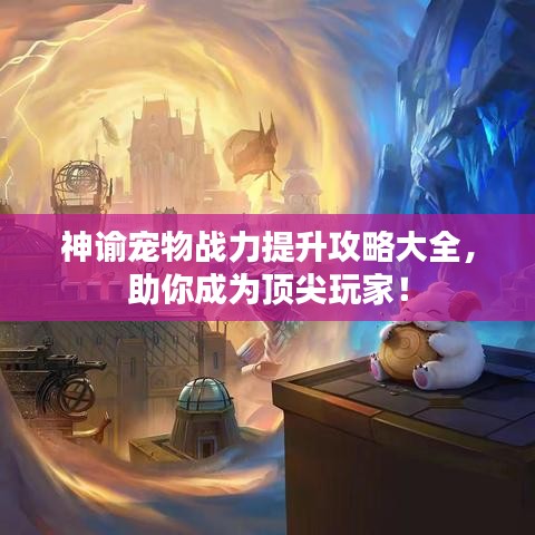 神諭寵物戰(zhàn)力提升攻略大全，助你成為頂尖玩家！