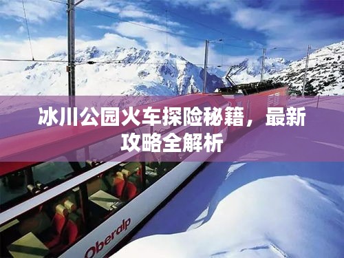 冰川公園火車探險(xiǎn)秘籍，最新攻略全解析