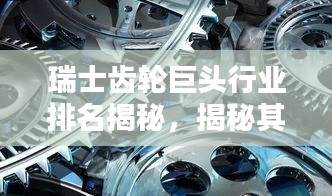 瑞士齒輪巨頭行業(yè)排名揭秘，揭秘其超凡影響力與業(yè)界地位
