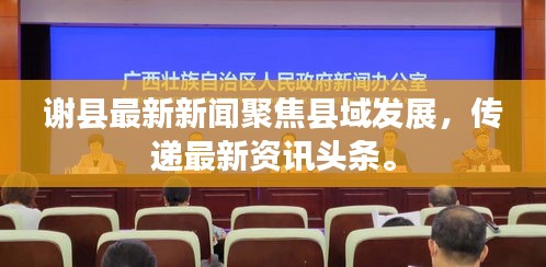 謝縣最新新聞聚焦縣域發(fā)展，傳遞最新資訊頭條。