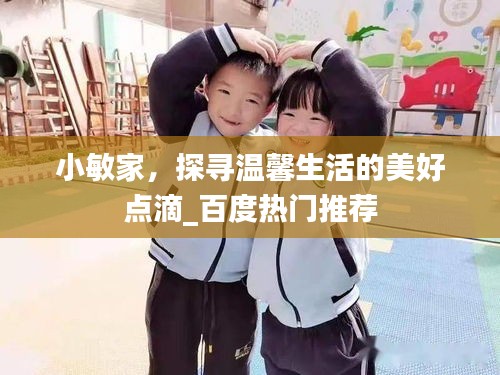 小敏家，探尋溫馨生活的美好點(diǎn)滴_百度熱門推薦