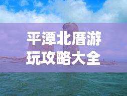 平潭北厝游玩攻略大全，帶你玩轉(zhuǎn)海島風(fēng)情！