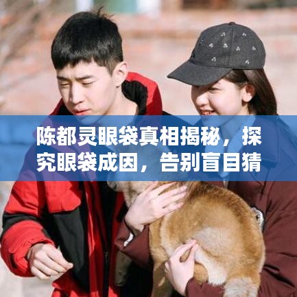 陳都靈眼袋真相揭秘，探究眼袋成因，告別盲目猜測！