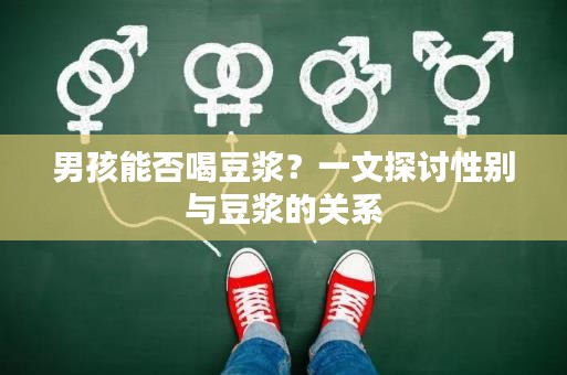 男孩能否喝豆?jié){？一文探討性別與豆?jié){的關(guān)系