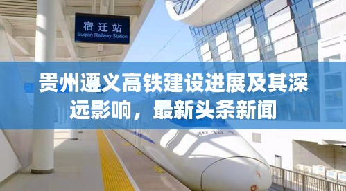 貴州遵義高鐵建設(shè)進(jìn)展及其深遠(yuǎn)影響，最新頭條新聞